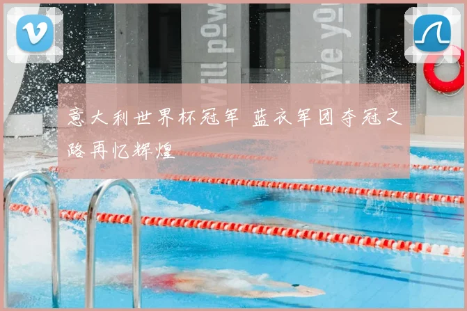 意大利世界杯冠军 蓝衣军团夺冠之路再忆辉煌