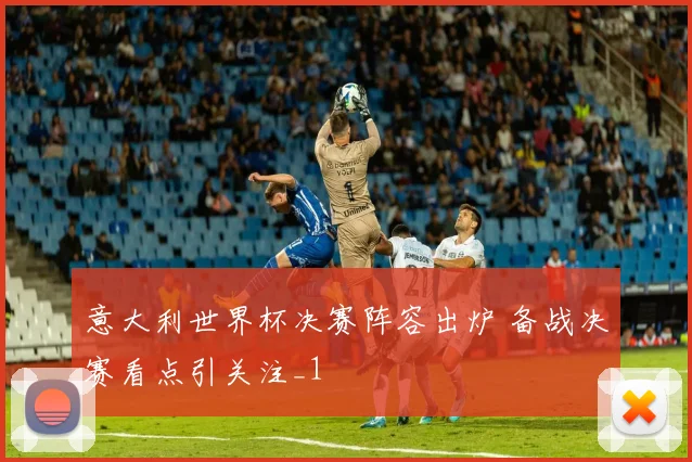 意大利世界杯决赛阵容出炉 备战决赛看点引关注_1