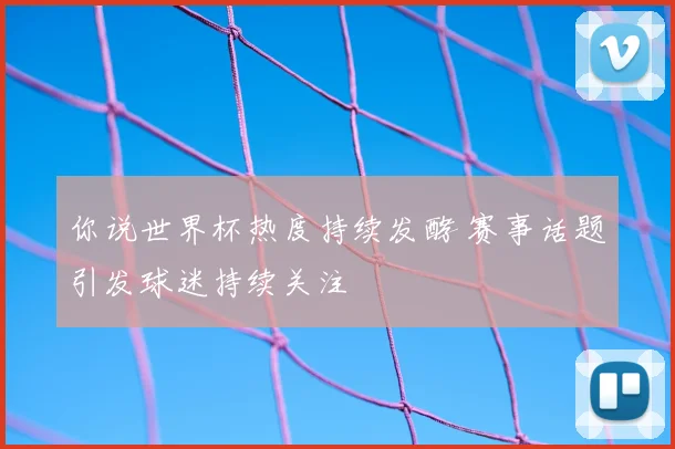 你说世界杯热度持续发酵 赛事话题引发球迷持续关注