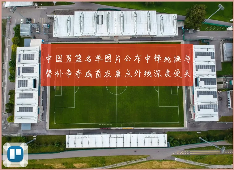 中国男篮名单图片公布中锋轮换与替补争夺成首发看点外线深度受关注