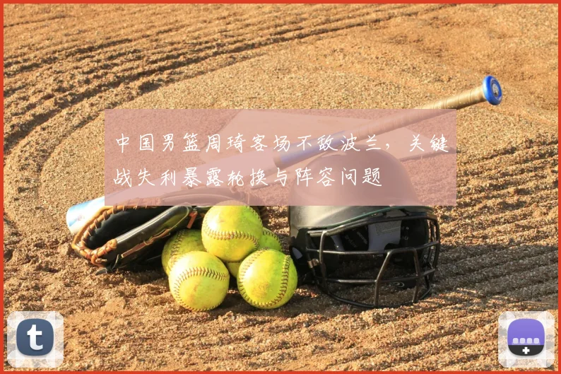 中国男篮周琦客场不敌波兰，关键战失利暴露轮换与阵容问题