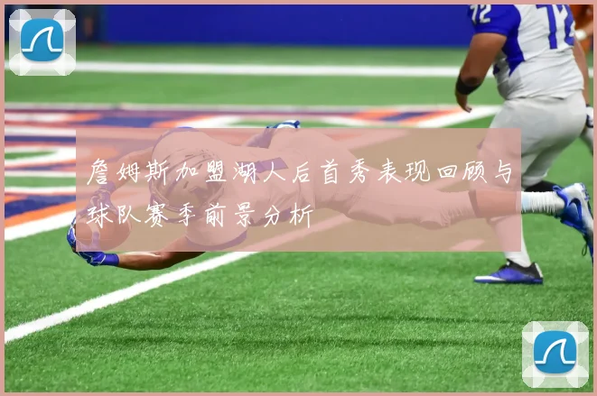 詹姆斯加盟湖人后首秀表现回顾与球队赛季前景分析