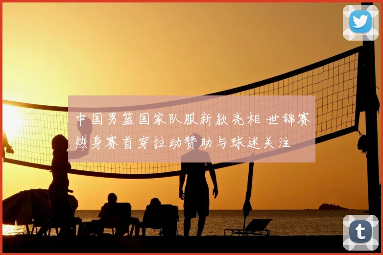 中国男篮国家队服新款亮相 世锦赛热身赛首穿拉动赞助与球迷关注