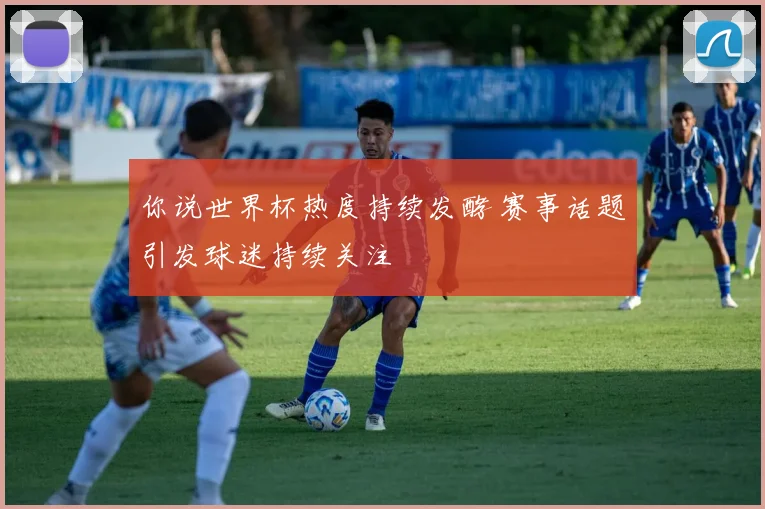 你说世界杯热度持续发酵 赛事话题引发球迷持续关注