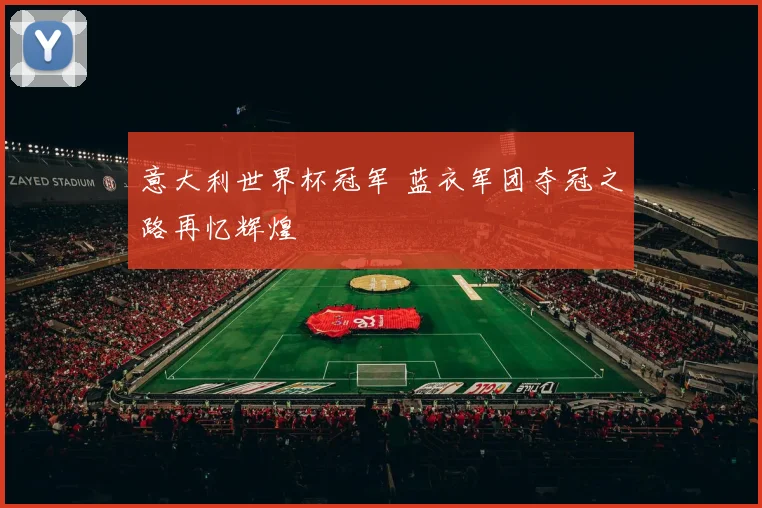 意大利世界杯冠军 蓝衣军团夺冠之路再忆辉煌