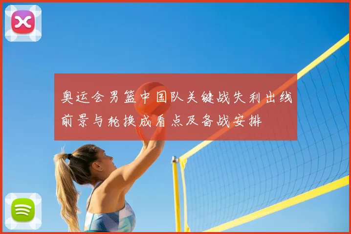 奥运会男篮中国队关键战失利出线前景与轮换成看点及备战安排