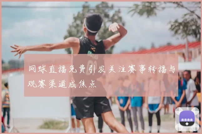 网球直播免费引发关注赛事转播与观赛渠道成焦点