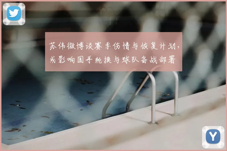 苏伟微博谈赛季伤情与恢复计划，或影响国手轮换与球队备战部署