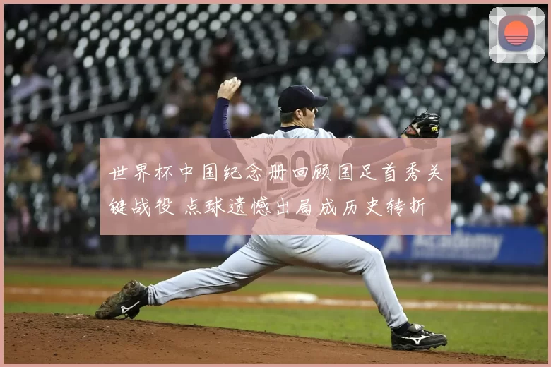世界杯中国纪念册回顾国足首秀关键战役 点球遗憾出局成历史转折