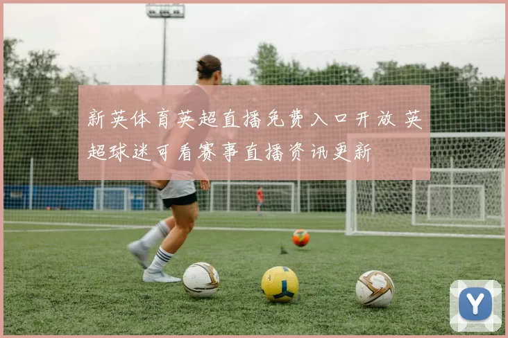 新英体育英超直播免费入口开放 英超球迷可看赛事直播资讯更新