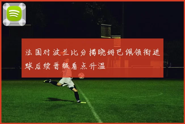 法国对波兰比分揭晓姆巴佩领衔进球后续晋级看点升温