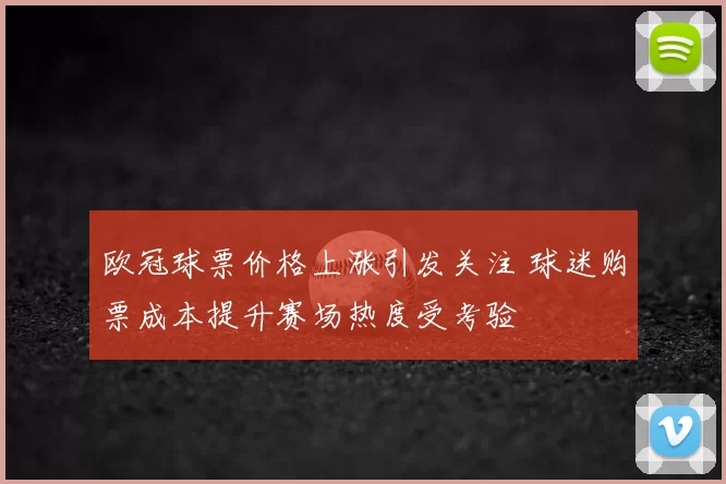 欧冠球票价格上涨引发关注 球迷购票成本提升赛场热度受考验