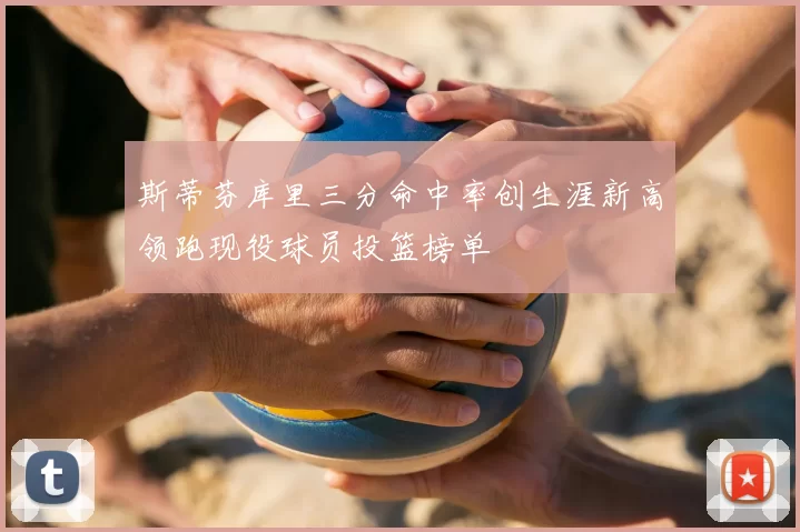 斯蒂芬库里三分命中率创生涯新高领跑现役球员投篮榜单