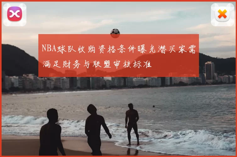 NBA球队收购资格条件曝光潜买家需满足财务与联盟审核标准