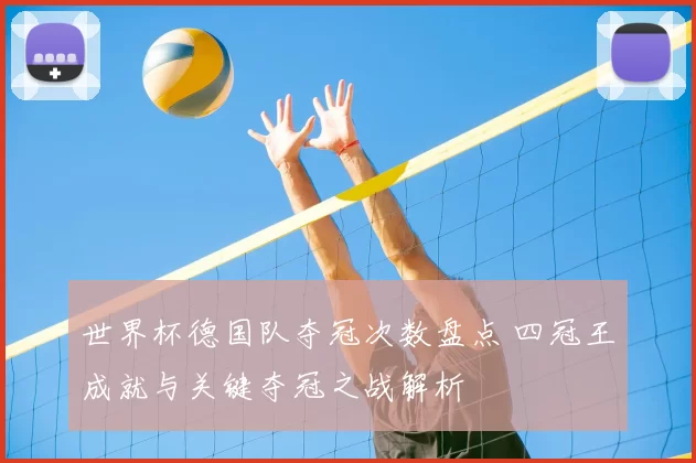 世界杯德国队夺冠次数盘点 四冠王成就与关键夺冠之战解析