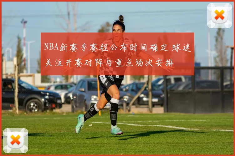 NBA新赛季赛程公布时间确定 球迷关注开赛对阵与重点场次安排