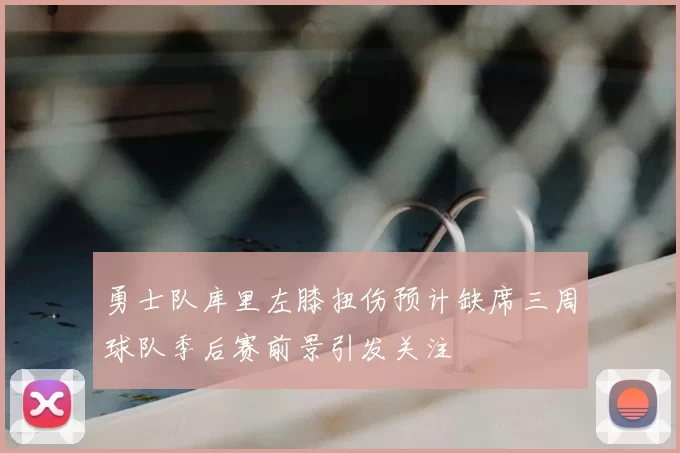 勇士队库里左膝扭伤预计缺席三周球队季后赛前景引发关注