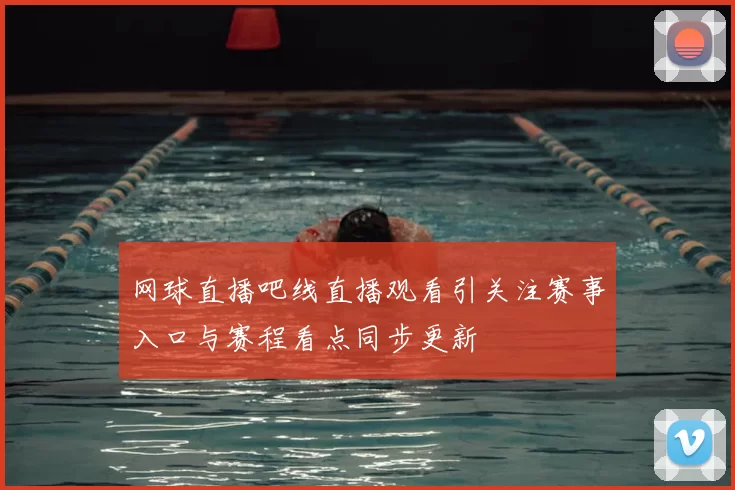 网球直播吧线直播观看引关注赛事入口与赛程看点同步更新