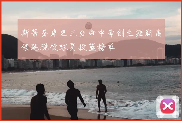 斯蒂芬库里三分命中率创生涯新高领跑现役球员投篮榜单