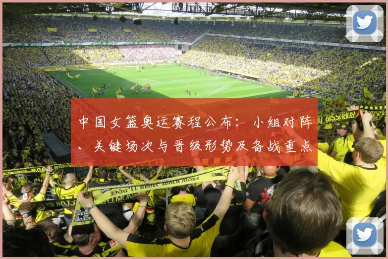 中国女篮奥运赛程公布:小组对阵、关键场次与晋级形势及备战重点