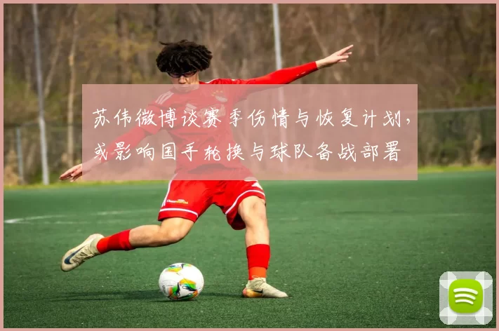 苏伟微博谈赛季伤情与恢复计划，或影响国手轮换与球队备战部署