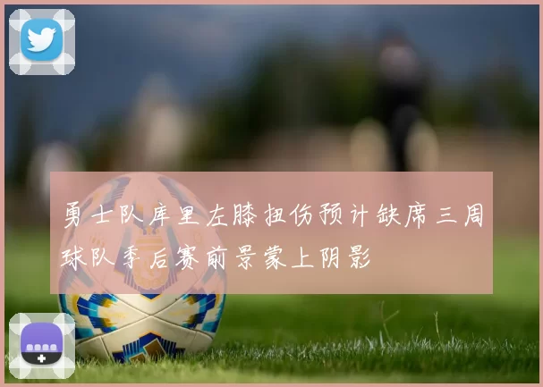 勇士队库里左膝扭伤预计缺席三周球队季后赛前景蒙上阴影