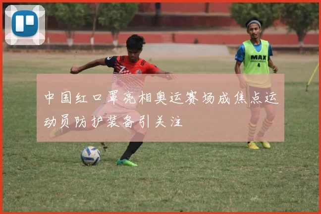 中国红口罩亮相奥运赛场成焦点运动员防护装备引关注