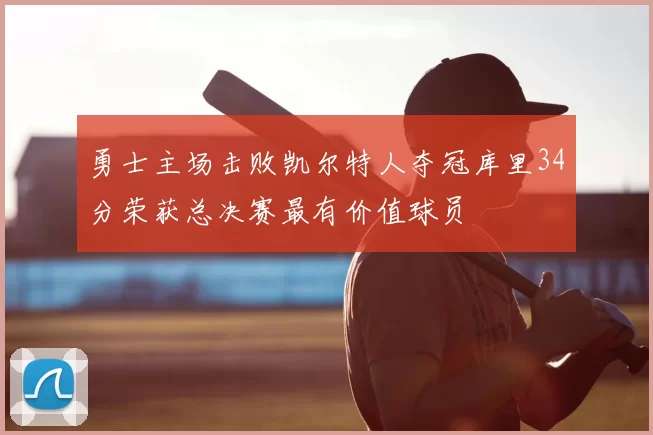 勇士主场击败凯尔特人夺冠库里34分荣获总决赛最有价值球员