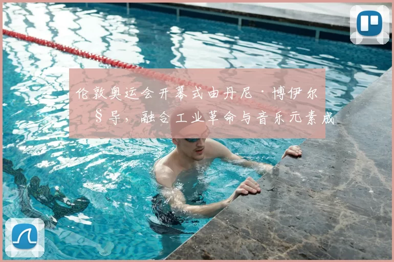 伦敦奥运会开幕式由丹尼·博伊尔执导，融合工业革命与音乐元素成经典瞬间