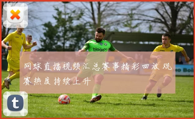 网球直播视频汇总赛事精彩回放 观赛热度持续上升