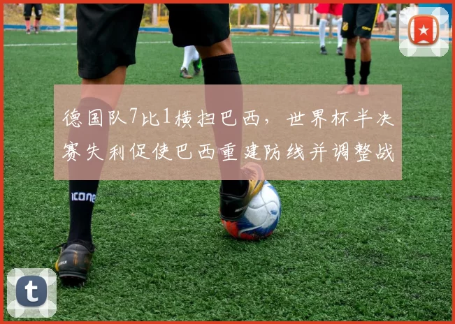 德国队7比1横扫巴西,世界杯半决赛失利促使巴西重建防线并调整战术