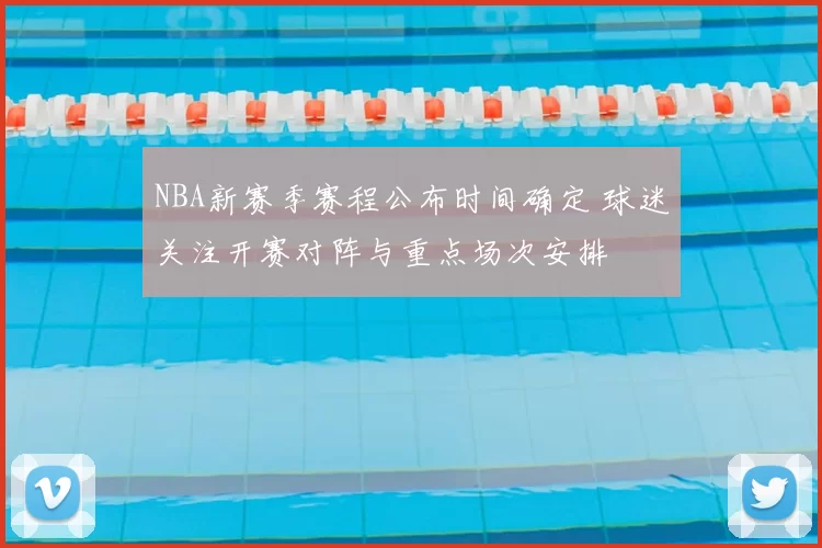 NBA新赛季赛程公布时间确定 球迷关注开赛对阵与重点场次安排