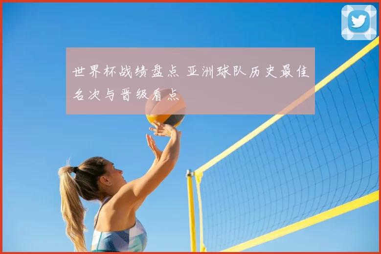 世界杯战绩盘点 亚洲球队历史最佳名次与晋级看点