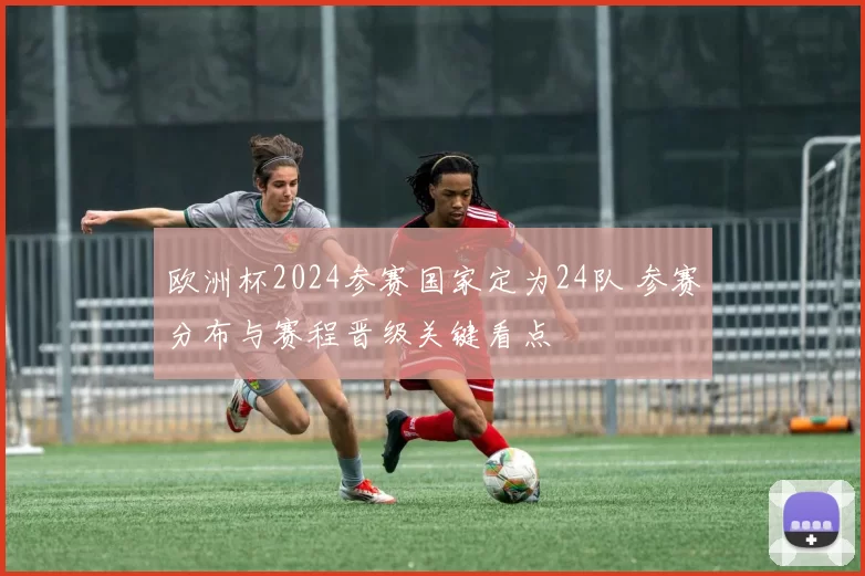 欧洲杯2024参赛国家定为24队 参赛分布与赛程晋级关键看点