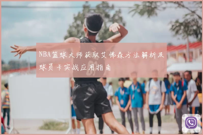 NBA篮球大师获取艾佛森方法解析及球员卡实战应用指南