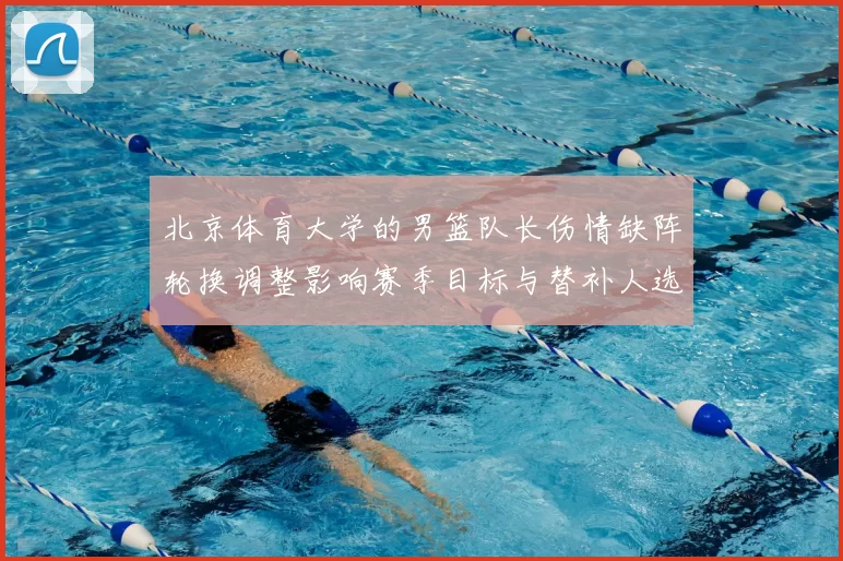 北京体育大学的男篮队长伤情缺阵轮换调整影响赛季目标与替补人选考察