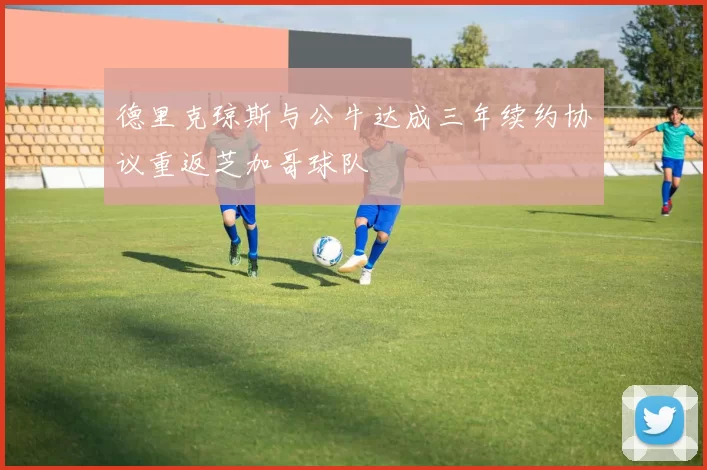 德里克琼斯与公牛达成三年续约协议重返芝加哥球队