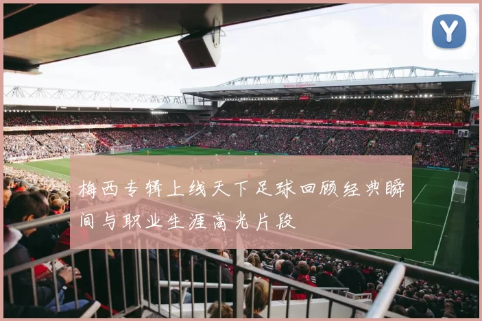 梅西专辑上线天下足球回顾经典瞬间与职业生涯高光片段