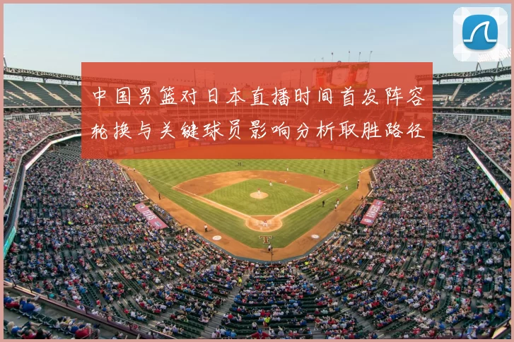 中国男篮对日本直播时间首发阵容轮换与关键球员影响分析取胜路径