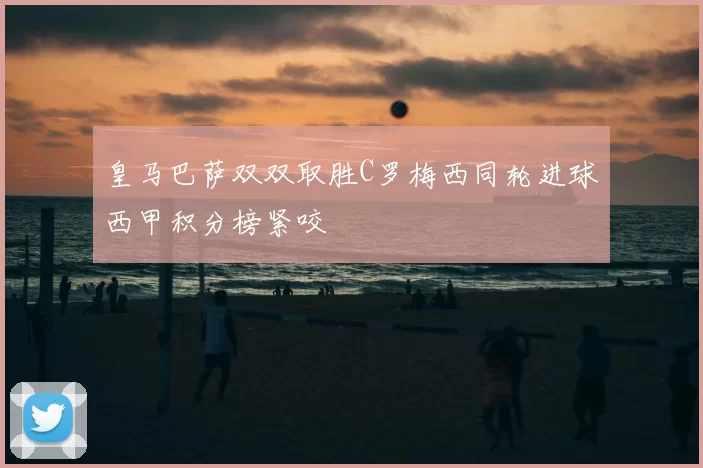 皇马巴萨双双取胜C罗梅西同轮进球西甲积分榜紧咬