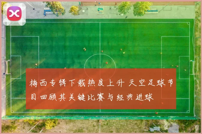 梅西专辑下载热度上升 天空足球节目回顾其关键比赛与经典进球