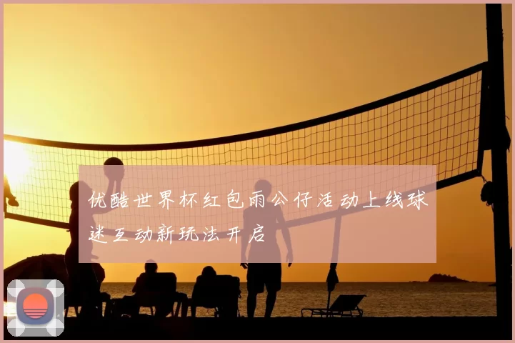 优酷世界杯红包雨公仔活动上线球迷互动新玩法开启