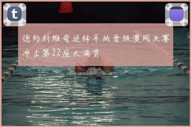 德约科维奇逆转辛纳晋级澳网决赛冲击第22座大满贯