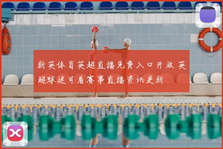 新英体育英超直播免费入口开放 英超球迷可看赛事直播资讯更新