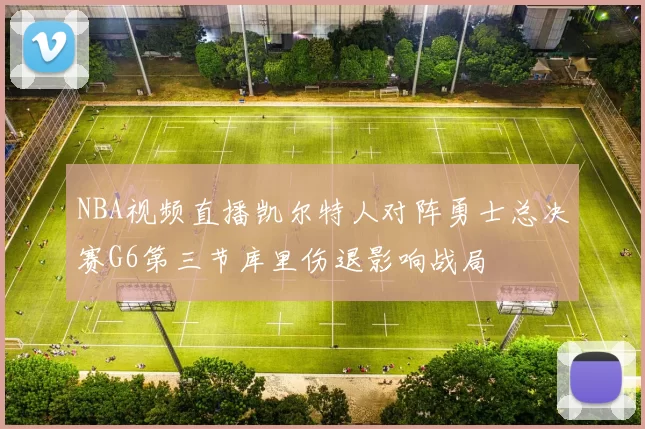 NBA视频直播凯尔特人对阵勇士总决赛G6第三节库里伤退影响战局