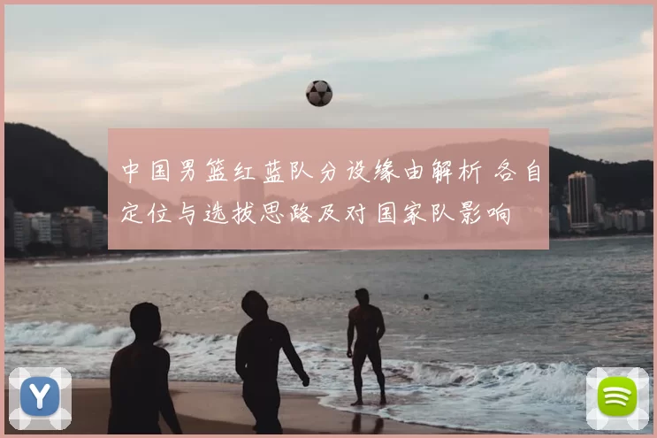 中国男篮红蓝队分设缘由解析 各自定位与选拔思路及对国家队影响