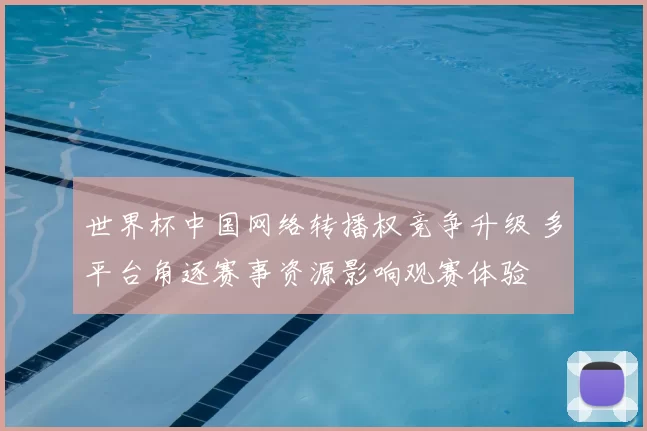世界杯中国网络转播权竞争升级 多平台角逐赛事资源影响观赛体验