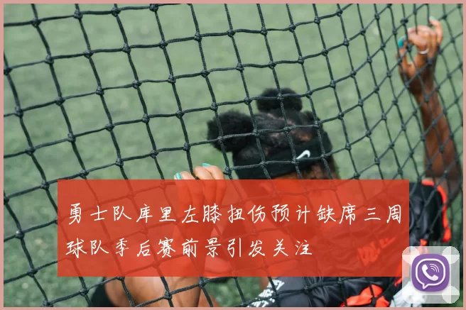 勇士队库里左膝扭伤预计缺席三周球队季后赛前景引发关注