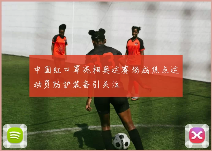 中国红口罩亮相奥运赛场成焦点运动员防护装备引关注