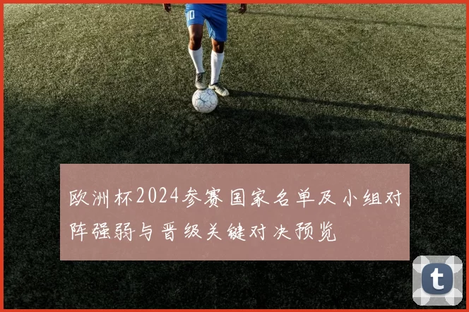 欧洲杯2024参赛国家名单及小组对阵强弱与晋级关键对决预览